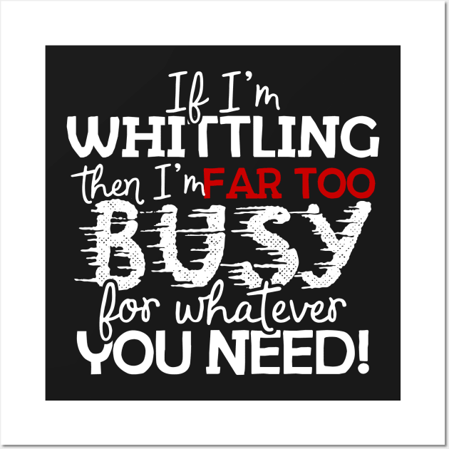 If I'm Whittling Then I'm Far Too Busy For Whatever You Need! Wall Art by thingsandthings